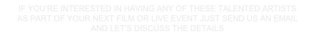 IF YOU’RE INTERESTED IN HAVING ANY OF THESE TALENTED ARTISTS
AS PART OF YOUR NEXT FILM OR LIVE EVENT JUST SEND US AN EMAIL
AND LET’S DISCUSS THE DETAILS